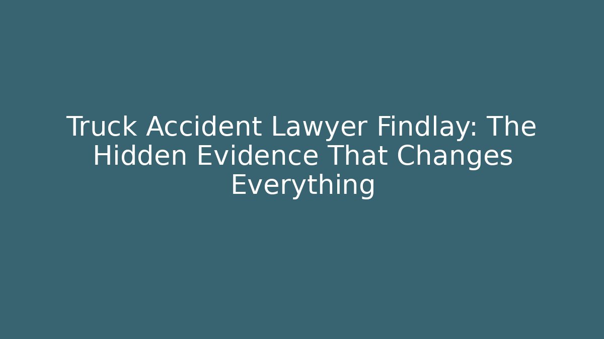 Truck Accident Lawyer Findlay: The Hidden Evidence That Changes Everything