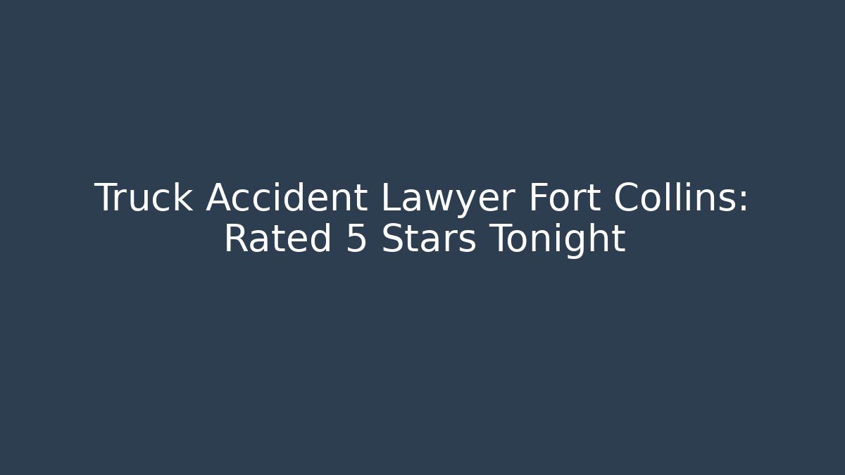Truck Accident Lawyer Fort Collins: Rated 5 Stars Tonight