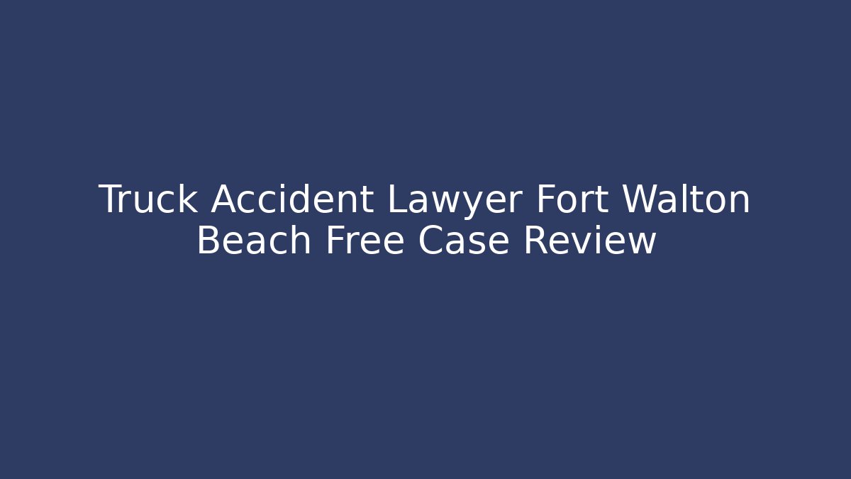 Truck Accident Lawyer Fort Walton Beach Free Case Review