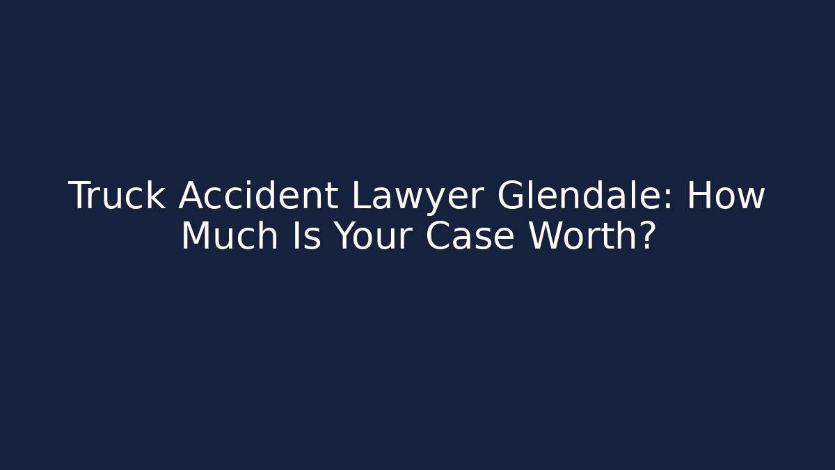 Truck Accident Lawyer Glendale: How Much Is Your Case Worth? - WealthxGroup
