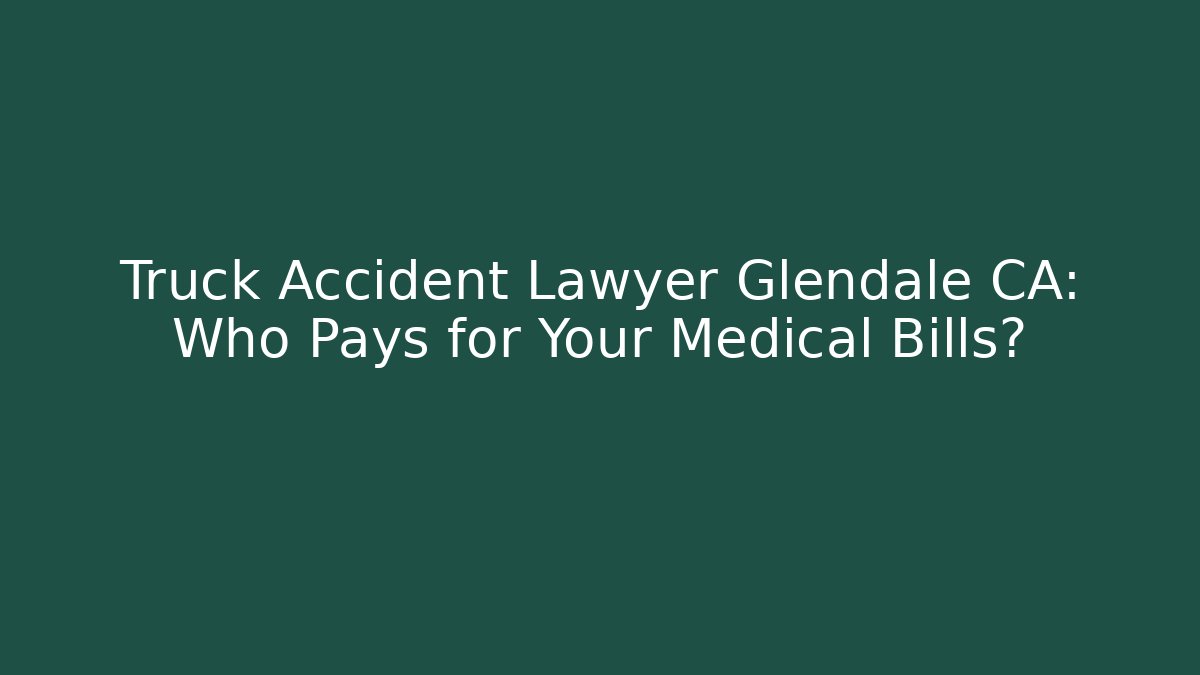 Truck Accident Lawyer Glendale CA: Who Pays for Your Medical Bills?
