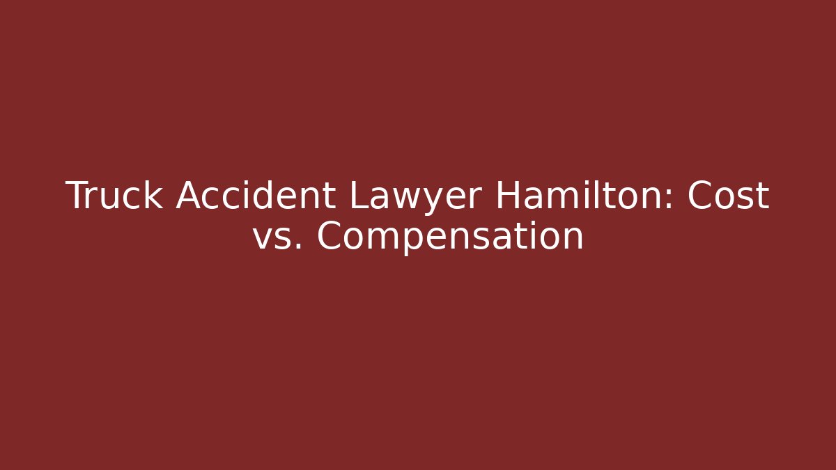 Truck Accident Lawyer Hamilton: Cost vs. Compensation