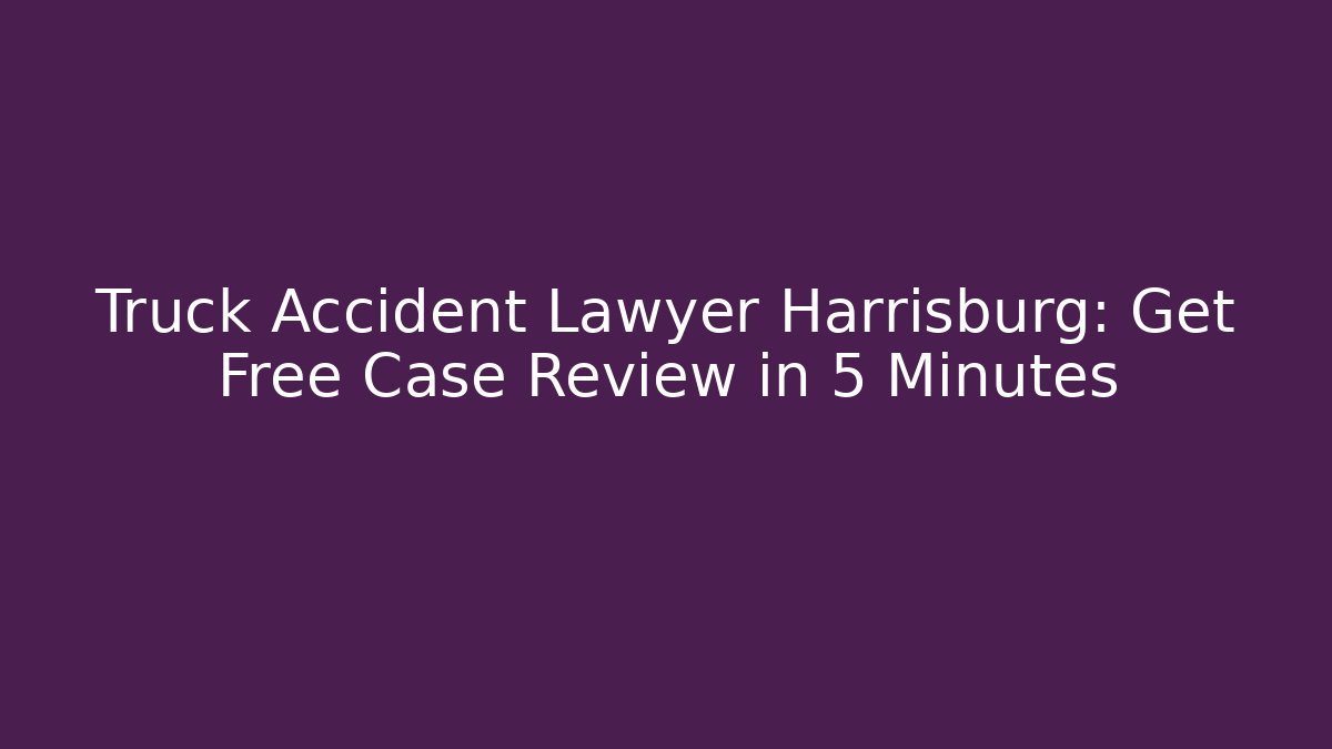 Truck Accident Lawyer Harrisburg: Get Free Case Review in 5 Minutes