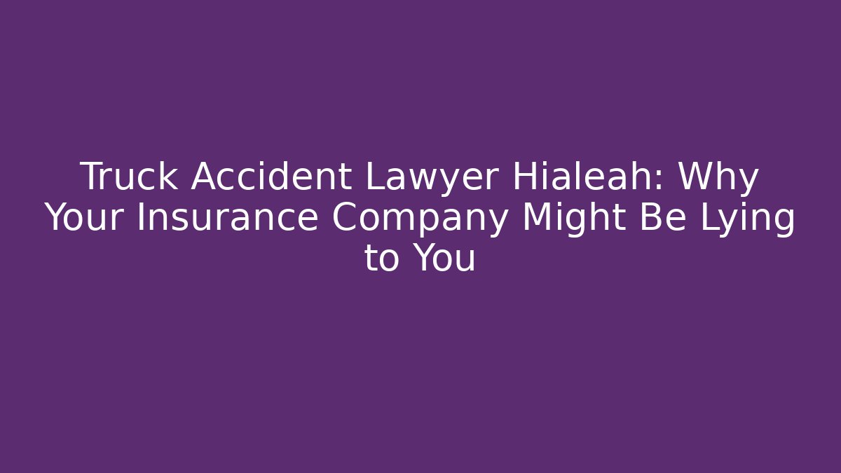 Truck Accident Lawyer Hialeah: Why Your Insurance Company Might Be Lying to You