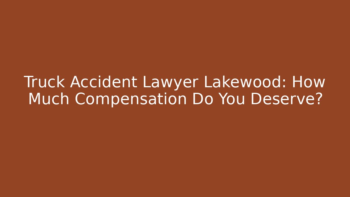 Truck Accident Lawyer Lakewood: How Much Compensation Do You Deserve?