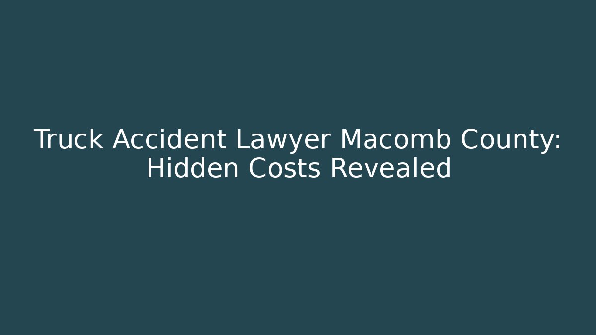 Truck Accident Lawyer Macomb County: Hidden Costs Revealed