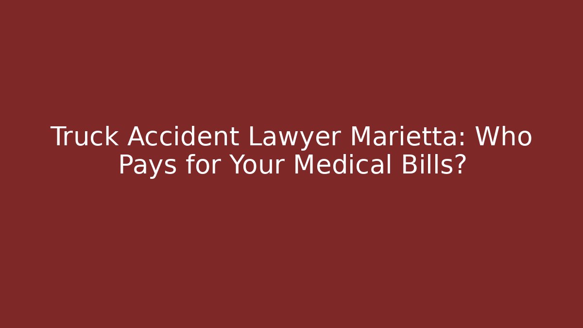 Truck Accident Lawyer Marietta: Who Pays for Your Medical Bills?