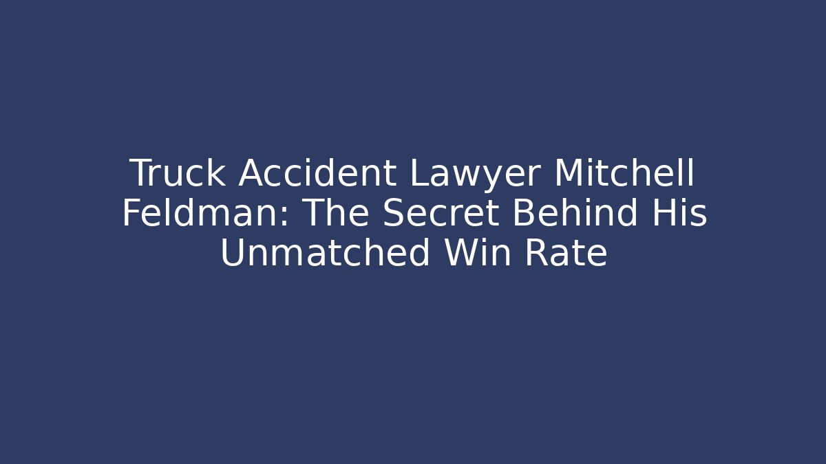 Truck Accident Lawyer Mitchell Feldman: The Secret Behind His Unmatched Win Rate