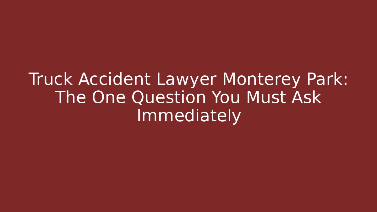 Truck Accident Lawyer Monterey Park: The One Question You Must Ask Immediately