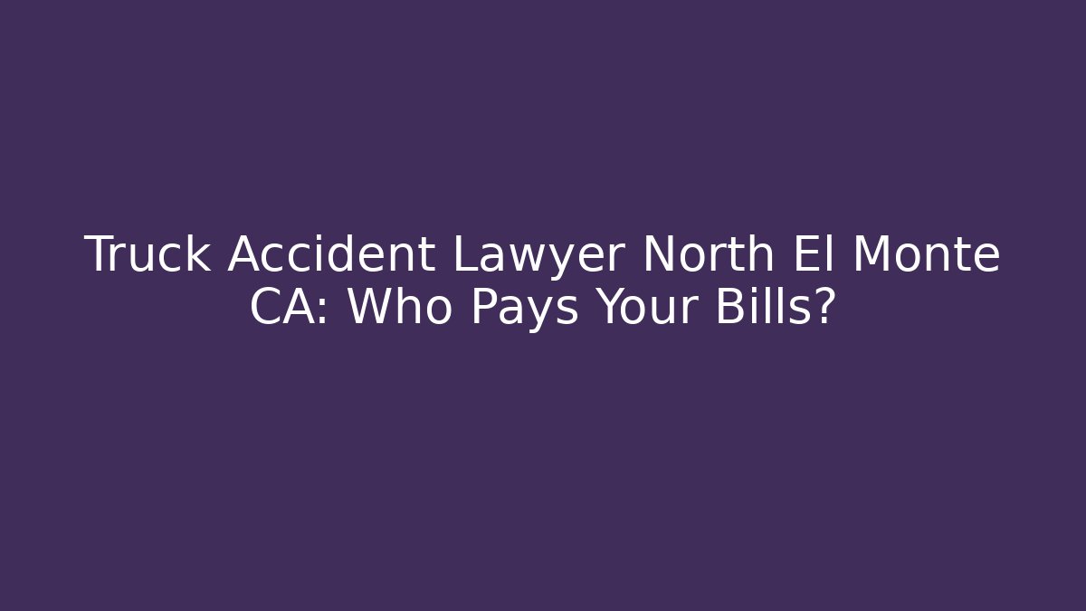 Truck Accident Lawyer North El Monte CA: Who Pays Your Bills?
