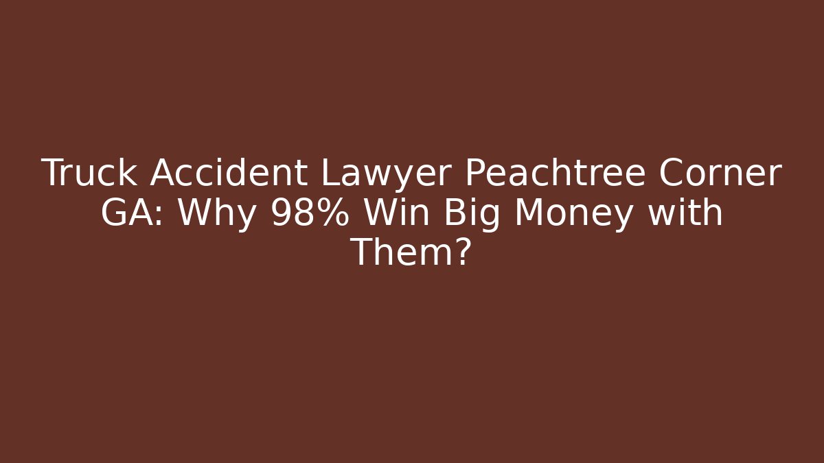 Truck Accident Lawyer Peachtree Corner GA: Why 98% Win Big Money with Them?
