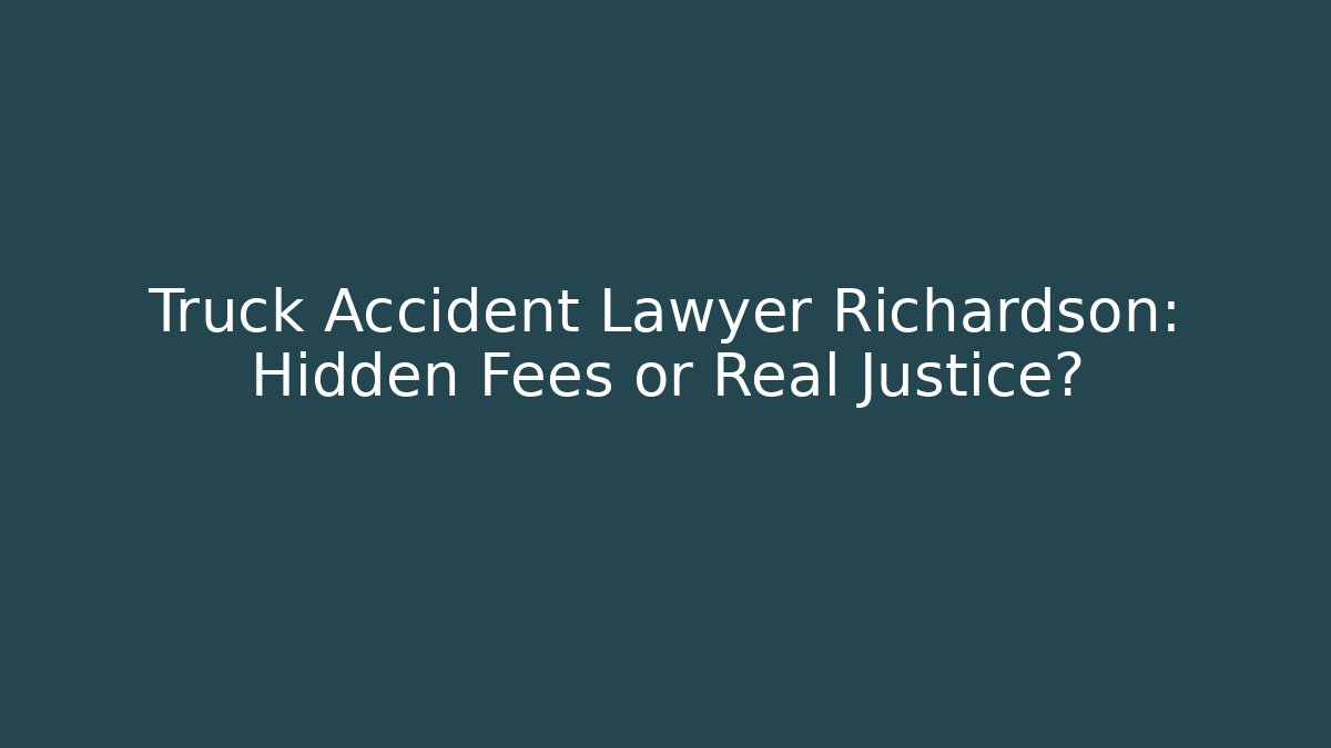Truck Accident Lawyer Richardson: Hidden Fees or Real Justice?