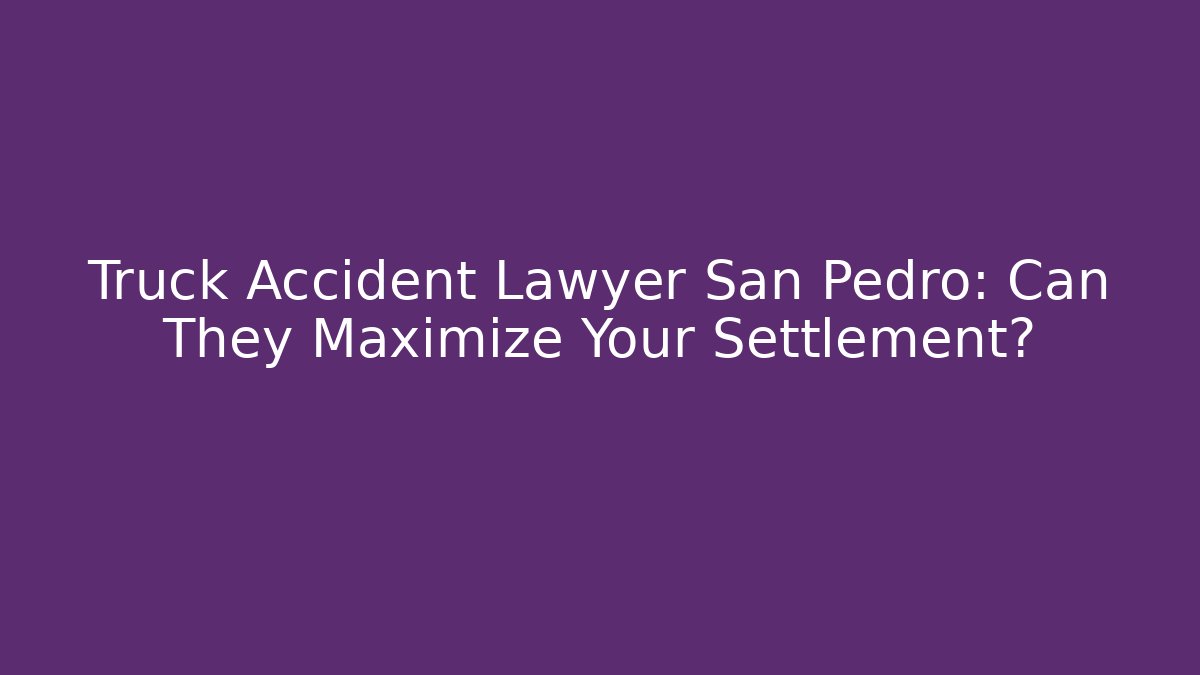 Truck Accident Lawyer San Pedro: Can They Maximize Your Settlement?