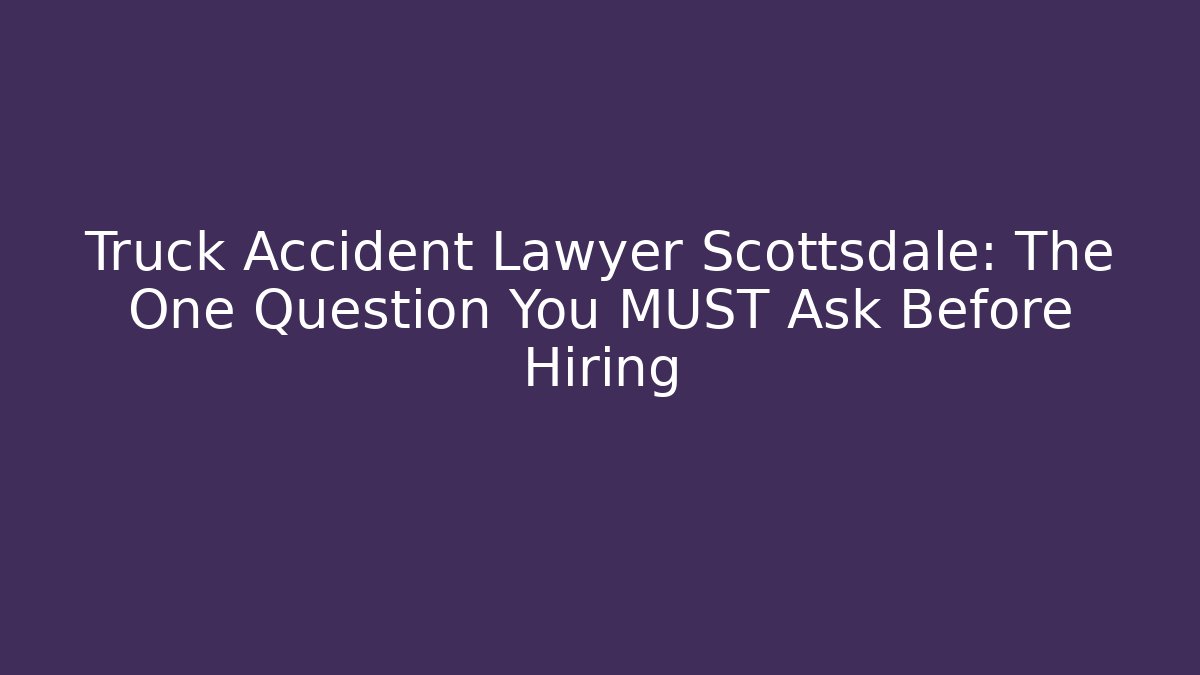 Truck Accident Lawyer Scottsdale: The One Question You MUST Ask Before Hiring