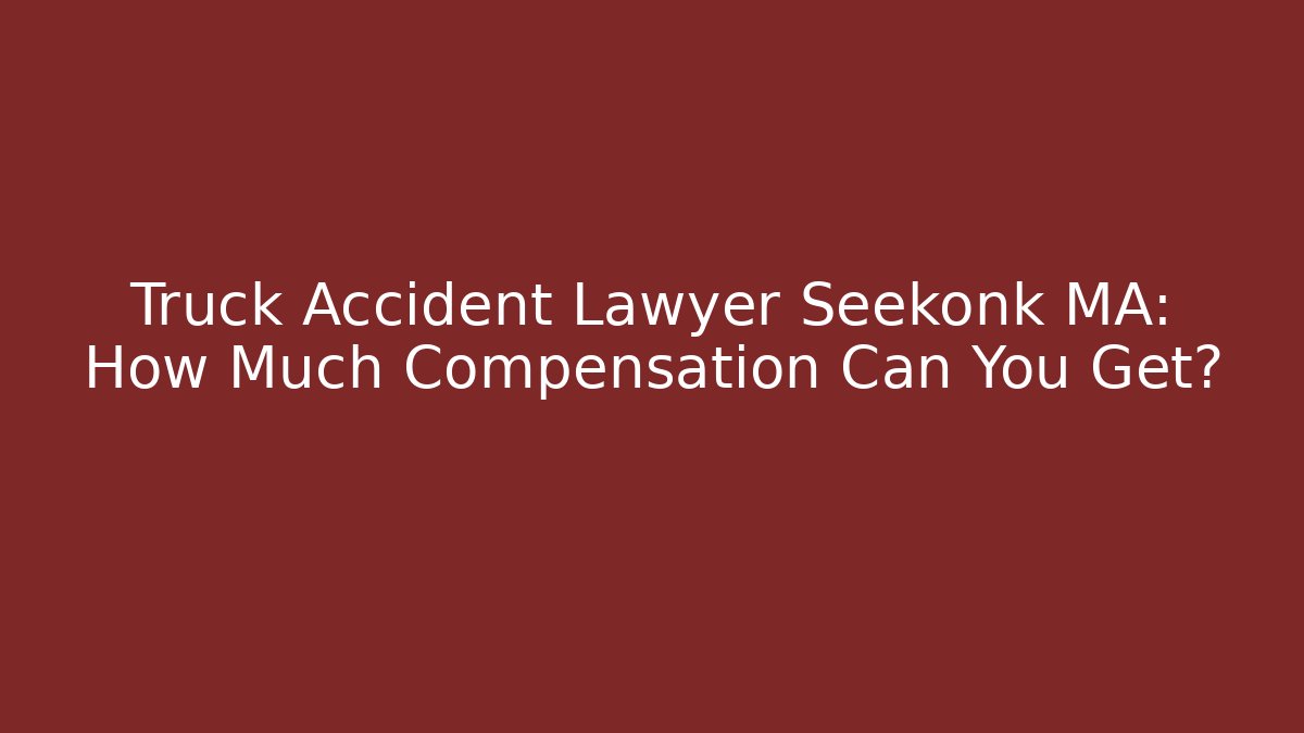 Truck Accident Lawyer Seekonk MA: How Much Compensation Can You Get?