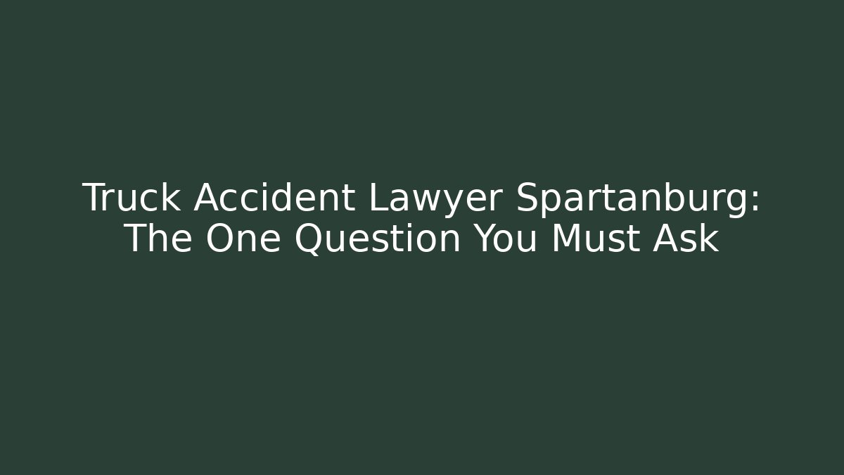 Truck Accident Lawyer Spartanburg: The One Question You Must Ask