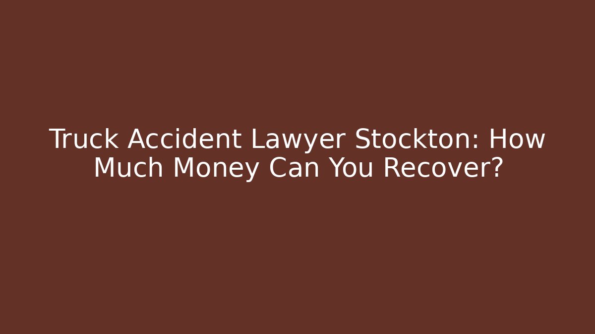 Truck Accident Lawyer Stockton: How Much Money Can You Recover?