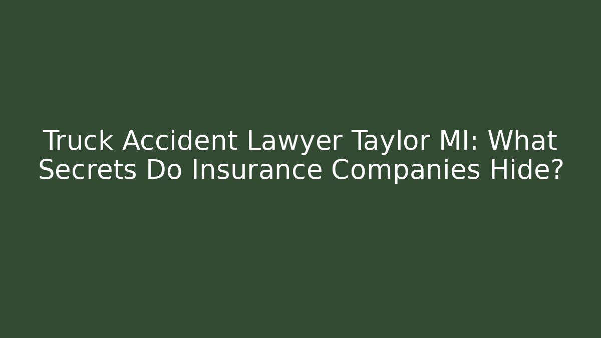 Truck Accident Lawyer Taylor MI: What Secrets Do Insurance Companies Hide?