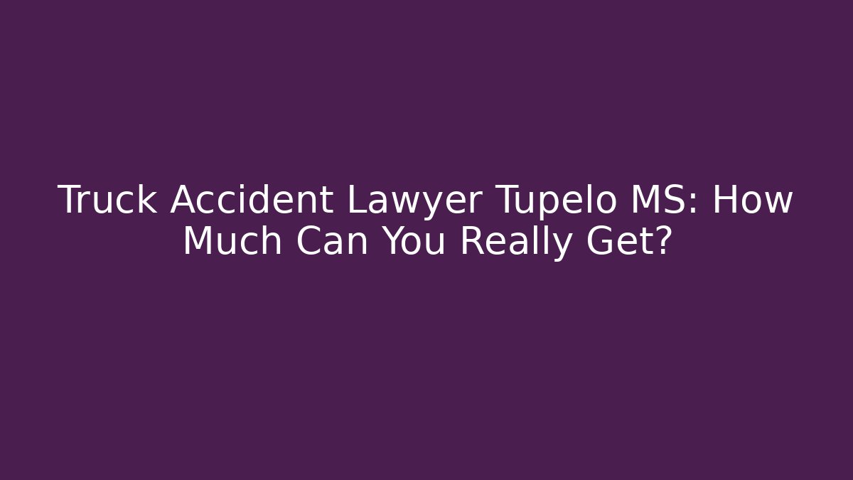 Truck Accident Lawyer Tupelo MS: How Much Can You Really Get?