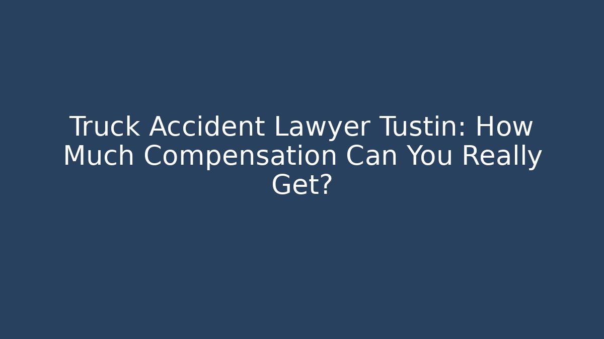 Truck Accident Lawyer Tustin: How Much Compensation Can You Really Get?