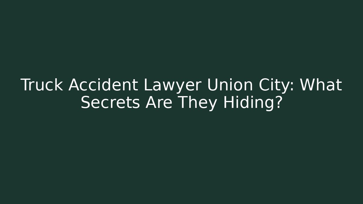 Truck Accident Lawyer Union City: What Secrets Are They Hiding?