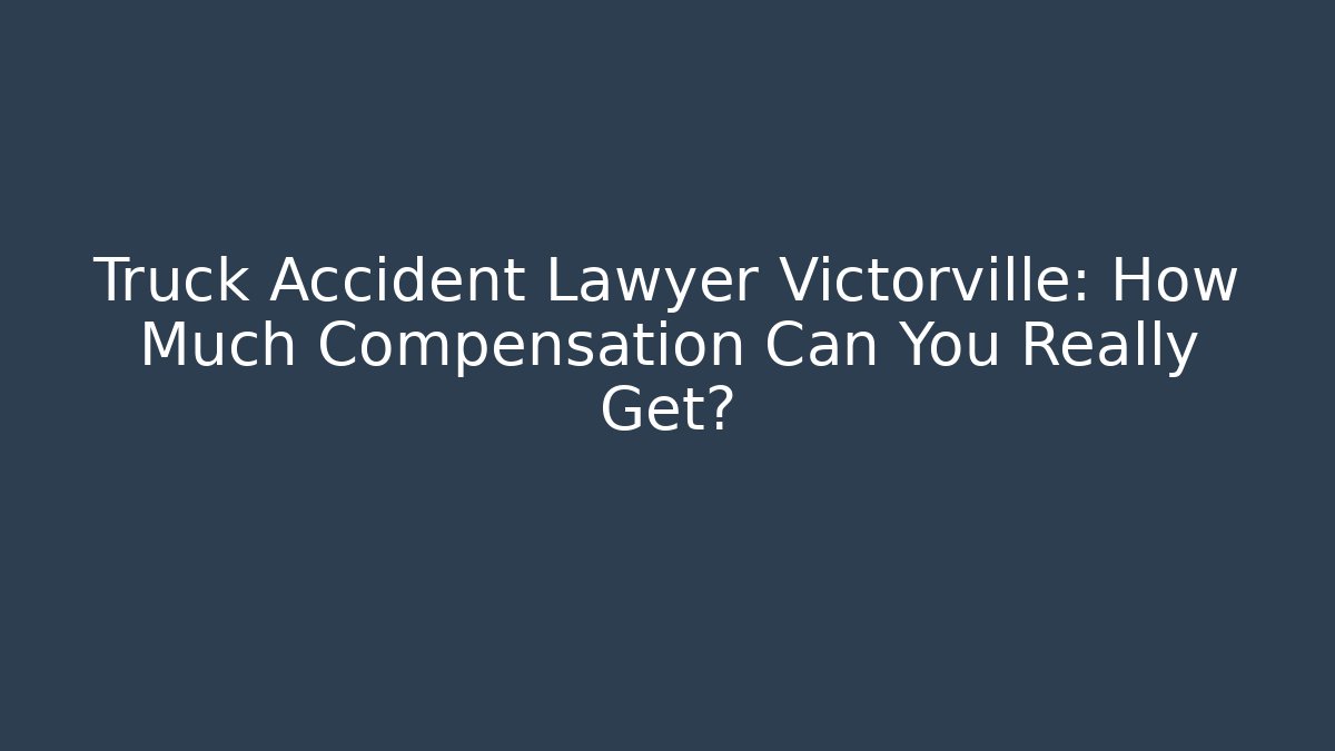 Truck Accident Lawyer Victorville: How Much Compensation Can You Really Get?
