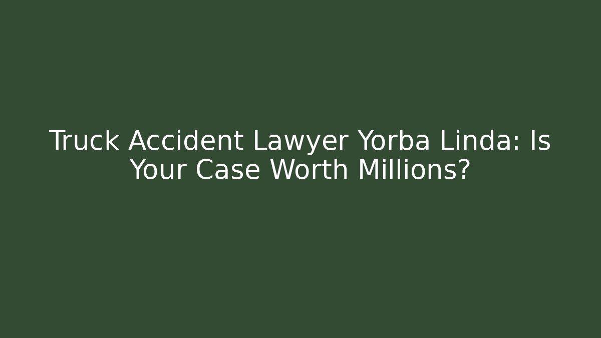Truck Accident Lawyer Yorba Linda: Is Your Case Worth Millions?