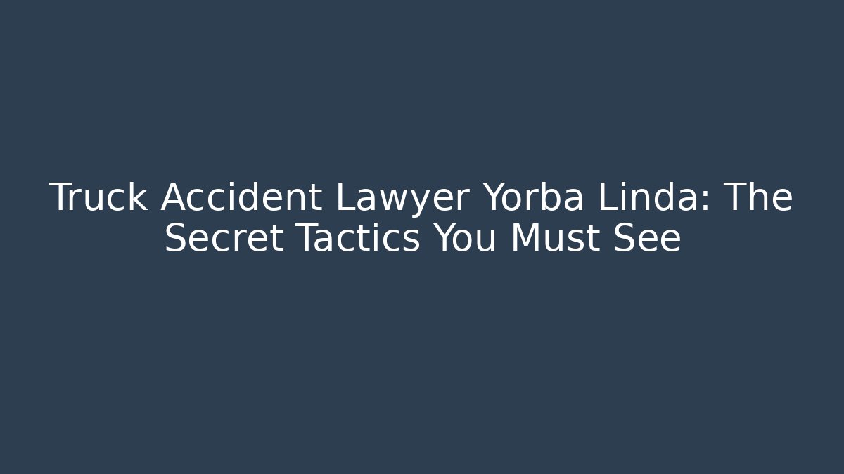 Truck Accident Lawyer Yorba Linda: The Secret Tactics You Must See - WealthxGroup