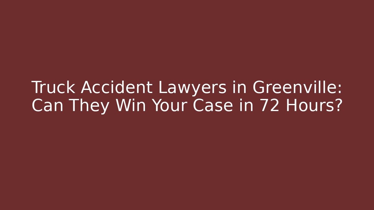 Truck Accident Lawyers in Greenville: Can They Win Your Case in 72 Hours?