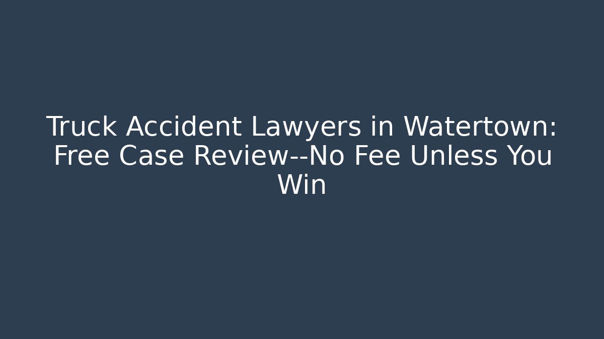 Truck Accident Lawyers in Watertown: Free Case Review—No Fee Unless You Win