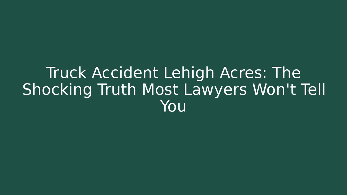 Truck Accident Lehigh Acres: The Shocking Truth Most Lawyers Won’t Tell You