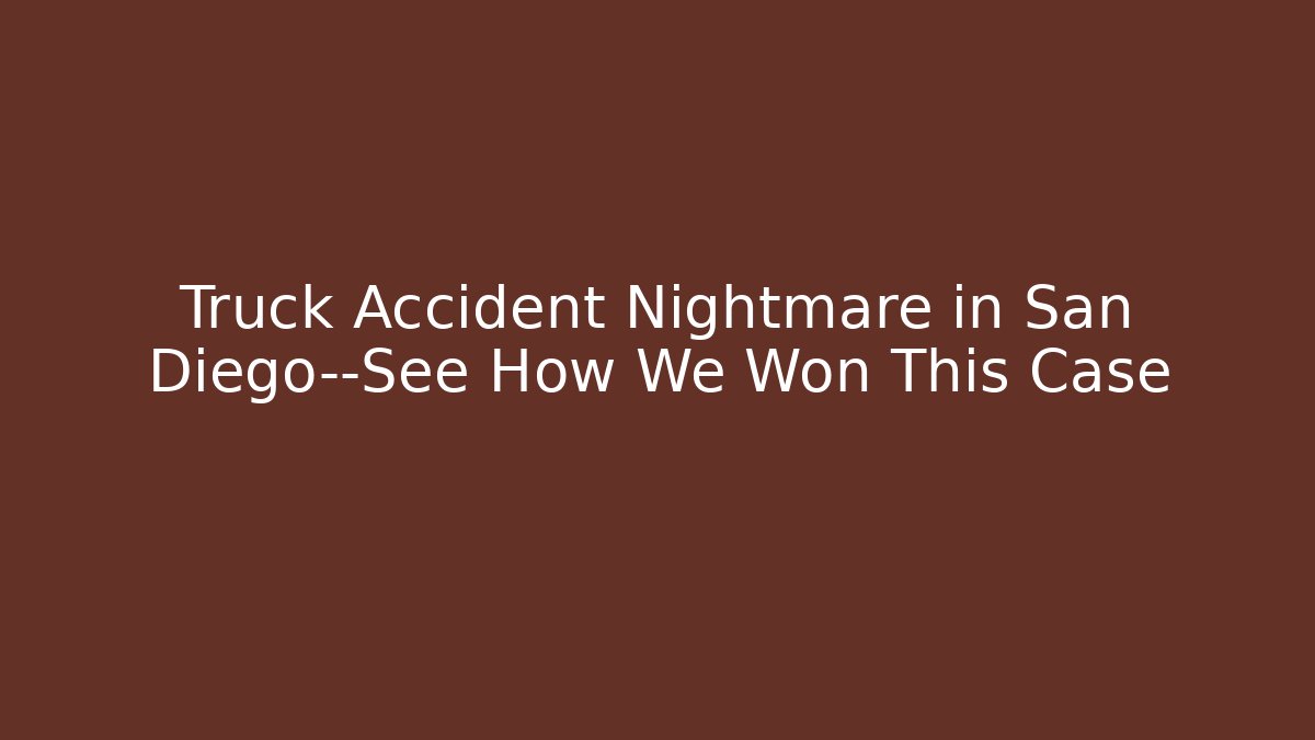 Truck Accident Nightmare in San Diego—See How We Won This Case