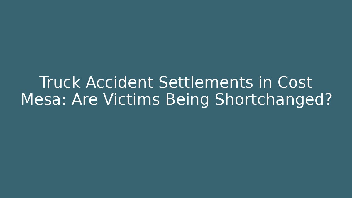 Truck Accident Settlements in Cost Mesa: Are Victims Being Shortchanged?