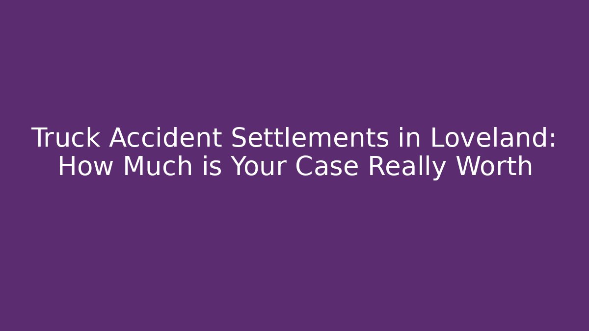 Truck Accident Settlements in Loveland: How Much is Your Case Really Worth