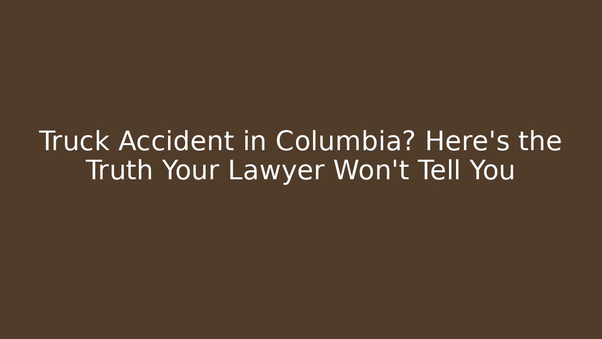 Truck Accident in Columbia? Here’s the Truth Your Lawyer Won’t Tell You
