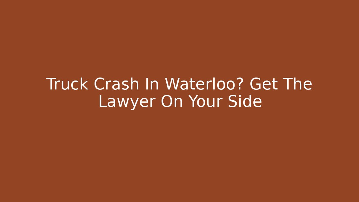 Truck Crash In Waterloo? Get The Lawyer On Your Side