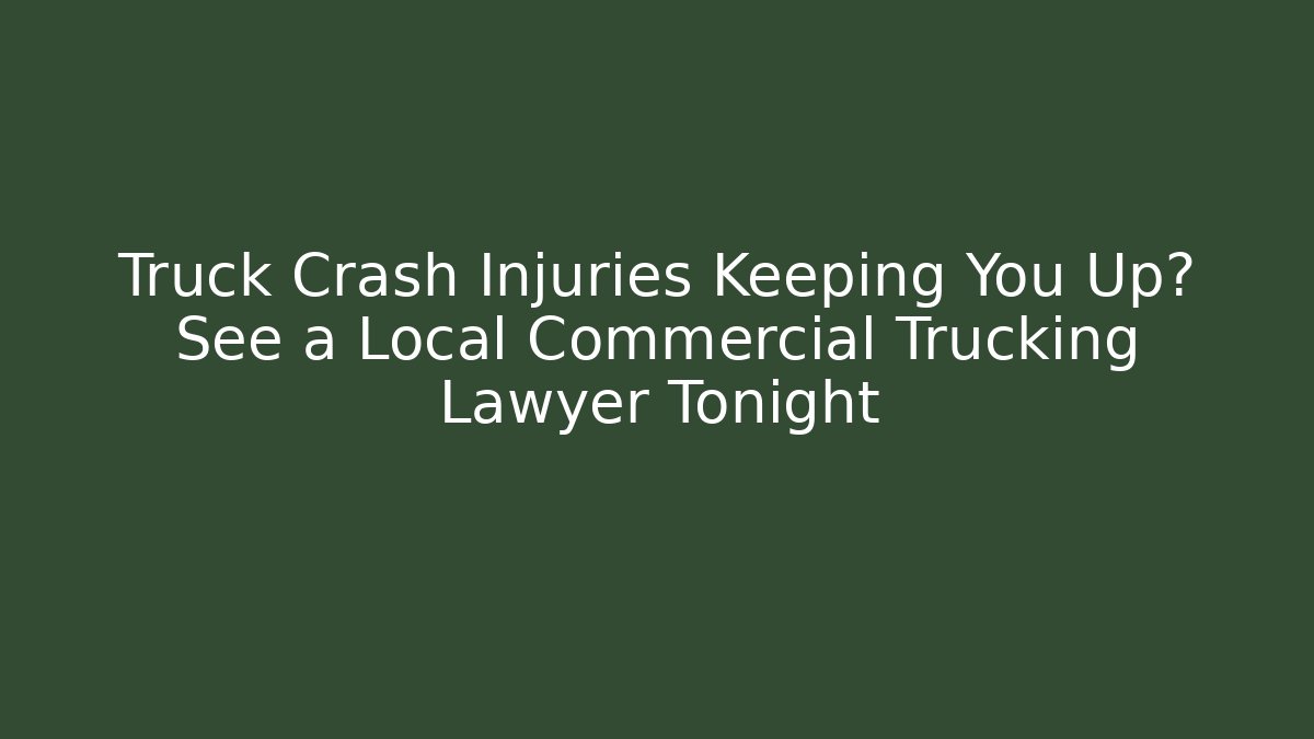 Truck Crash Injuries Keeping You Up? See a Local Commercial Trucking Lawyer Tonight