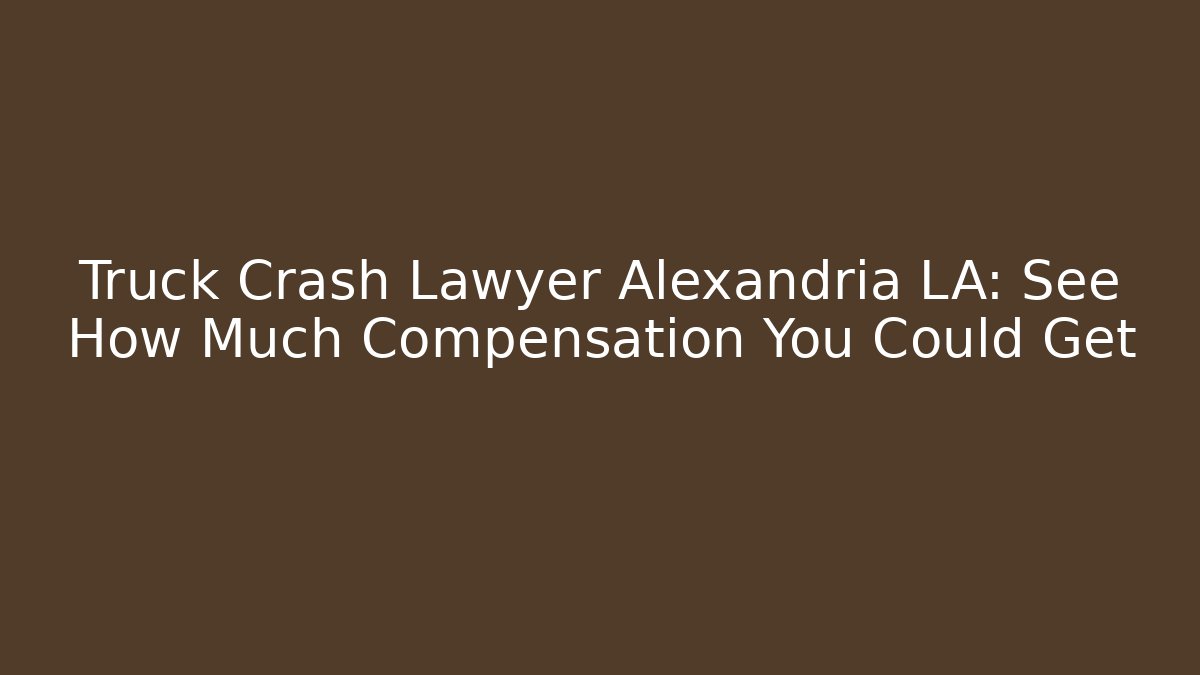 Truck Crash Lawyer Alexandria LA: See How Much Compensation You Could Get
