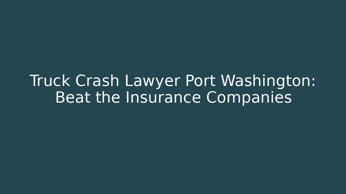 Truck Crash Lawyer Port Washington: Beat the Insurance Companies