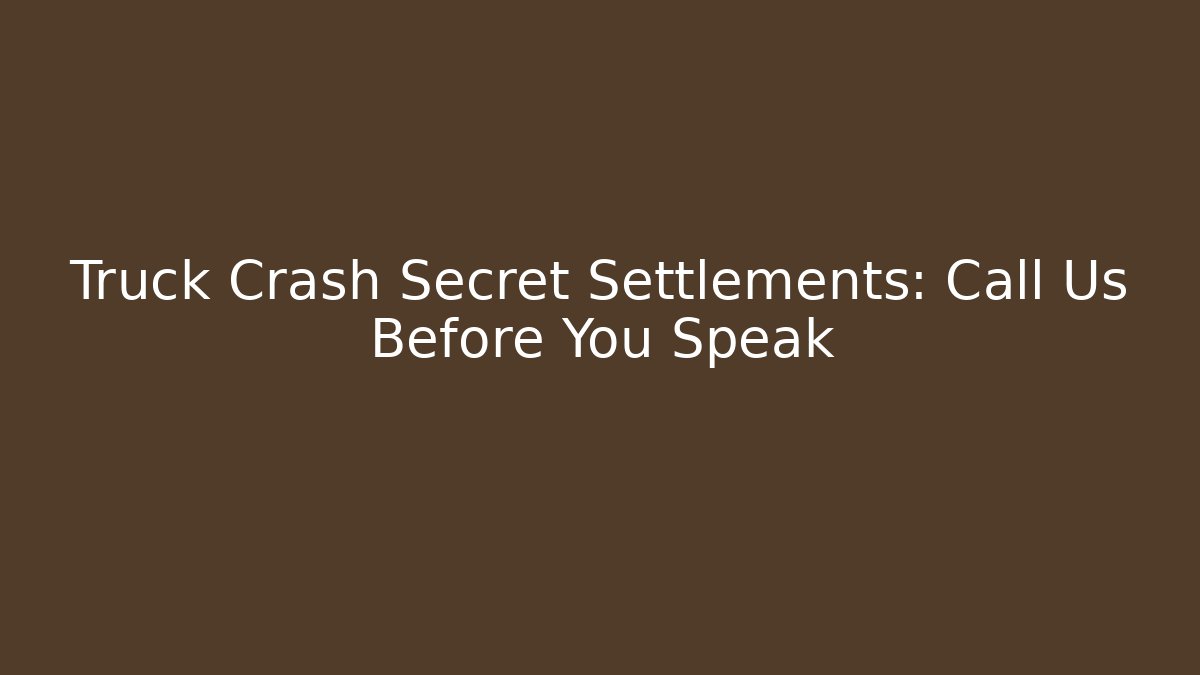 Truck Crash Secret Settlements: Call Us Before You Speak - WealthxGroup