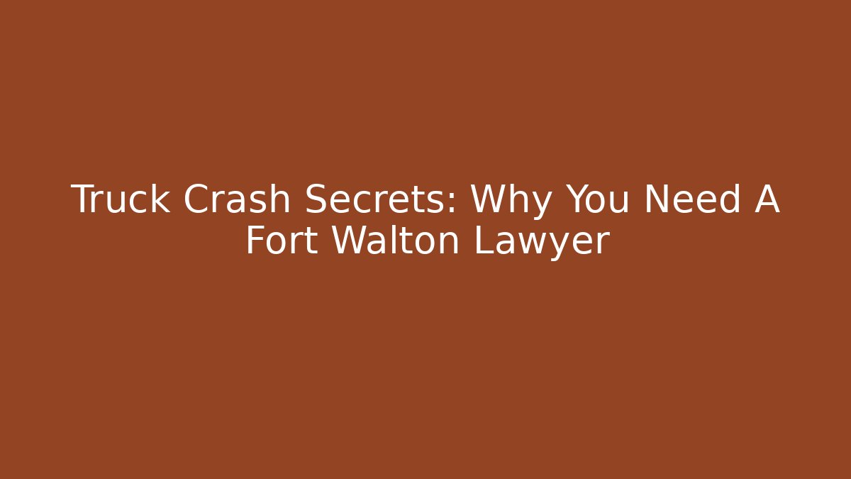 Truck Crash Secrets: Why You Need A Fort Walton Lawyer