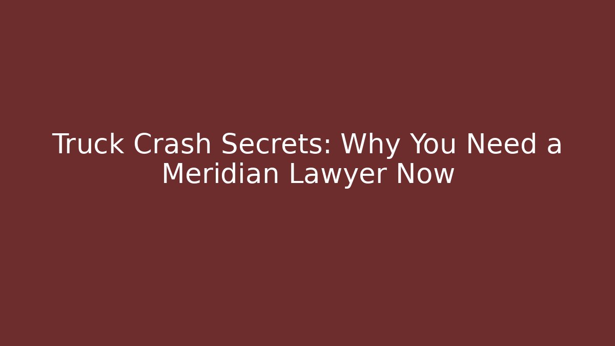 Truck Crash Secrets: Why You Need a Meridian Lawyer Now