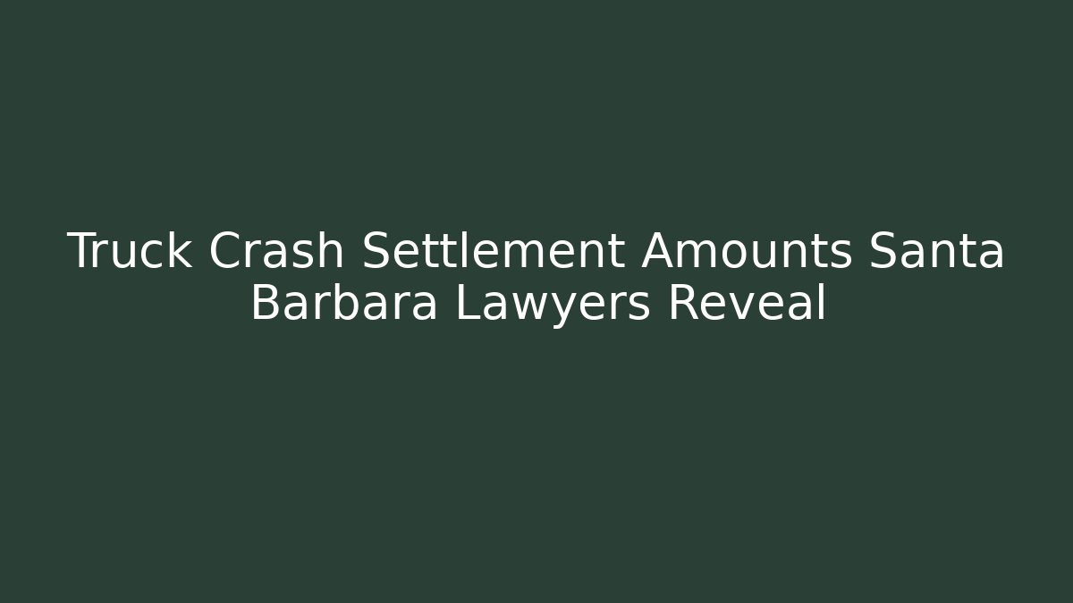 Truck Crash Settlement Amounts Santa Barbara Lawyers Reveal