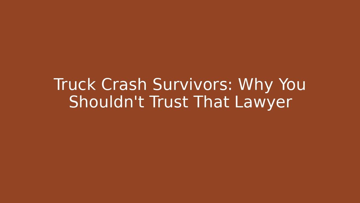 Truck Crash Survivors: Why You Shouldn't Trust That Lawyer