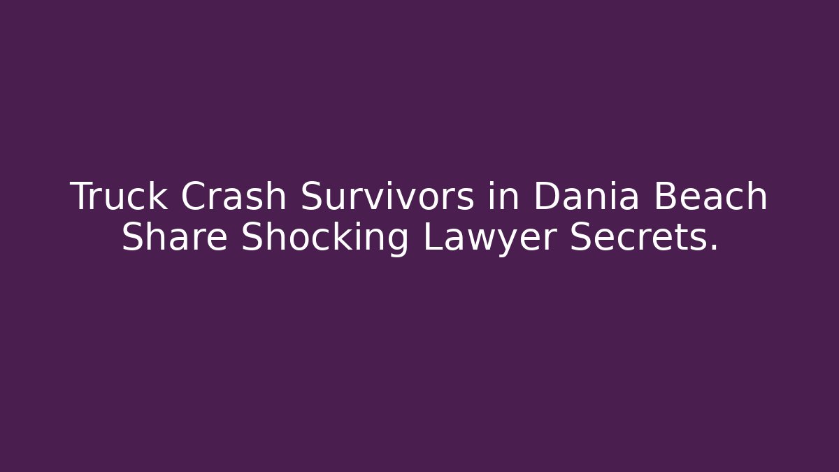 Truck Crash Survivors in Dania Beach Share Shocking Lawyer Secrets. - WealthxGroup