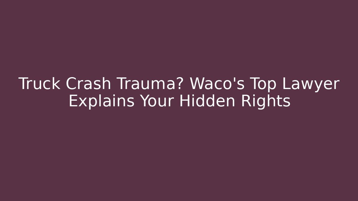 Truck Crash Trauma? Waco’s Top Lawyer Explains Your Hidden Rights