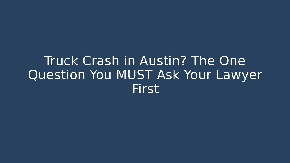 Truck Crash in Austin? The One Question You MUST Ask Your Lawyer First