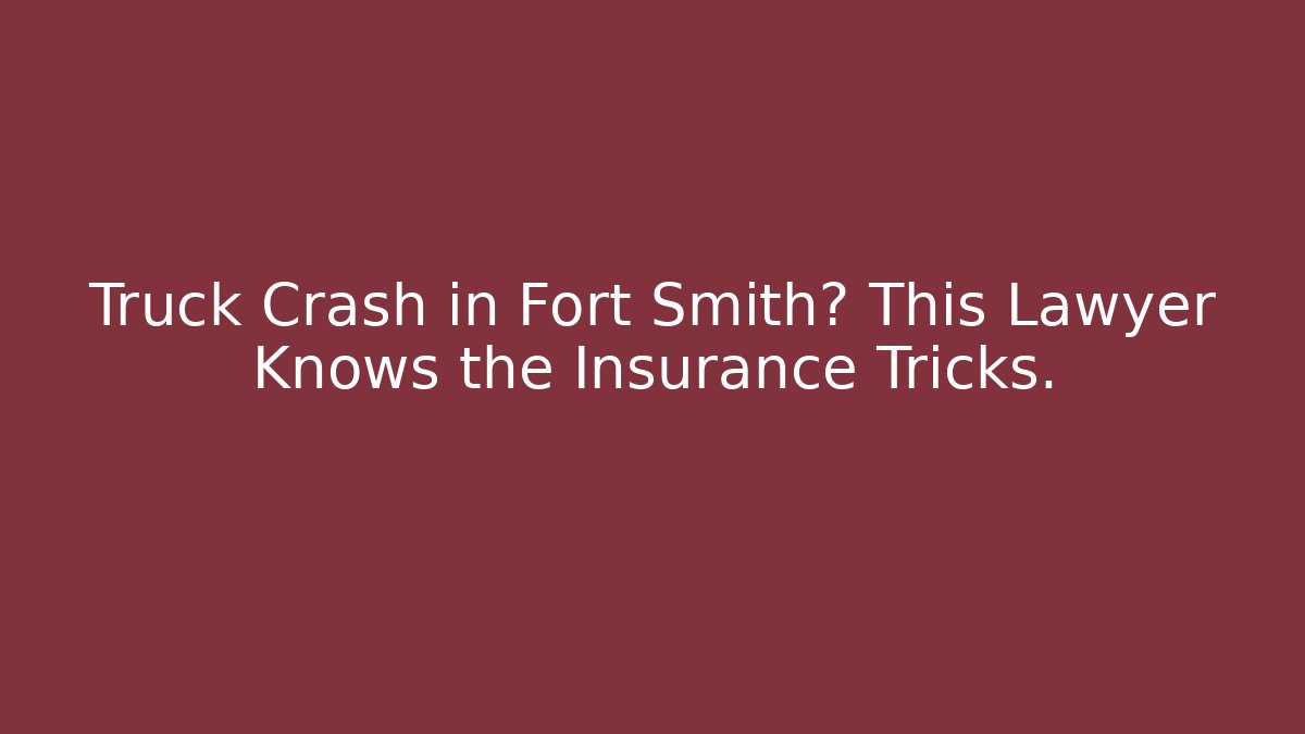 Truck Crash in Fort Smith? This Lawyer Knows the Insurance Tricks.