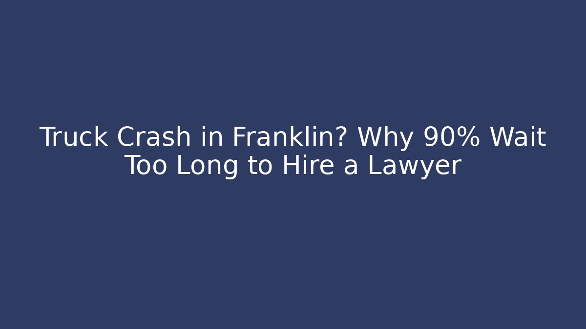 Truck Crash in Franklin? Why 90% Wait Too Long to Hire a Lawyer