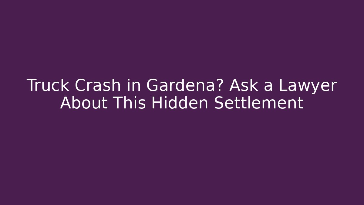 Truck Crash in Gardena? Ask a Lawyer About This Hidden Settlement